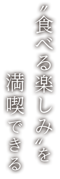 “食べる楽しみ”を満喫できる